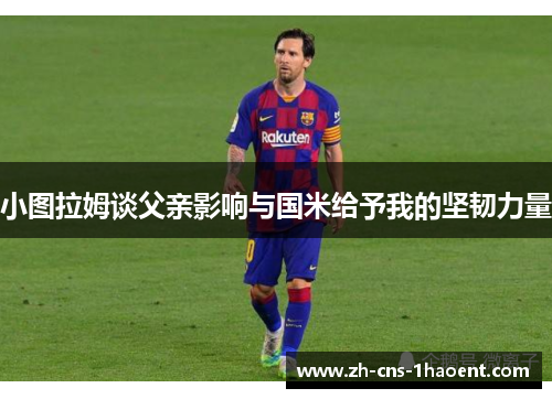 小图拉姆谈父亲影响与国米给予我的坚韧力量