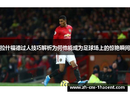 拉什福德过人技巧解析为何他能成为足球场上的惊艳瞬间