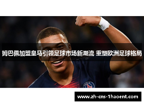 姆巴佩加盟皇马引领足球市场新潮流 重塑欧洲足球格局