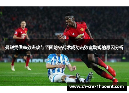 曼联凭借高效进攻与坚固防守战术成功击败富勒姆的原因分析 曼联凭借高效进攻与坚固防守战术成功击败富勒姆的原因分析