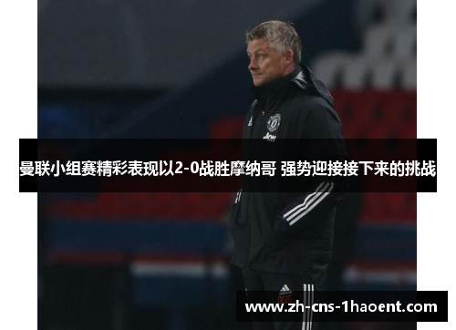 曼联小组赛精彩表现以2-0战胜摩纳哥 强势迎接接下来的挑战