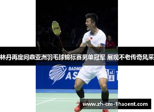 林丹再度问鼎亚洲羽毛球锦标赛男单冠军 展现不老传奇风采