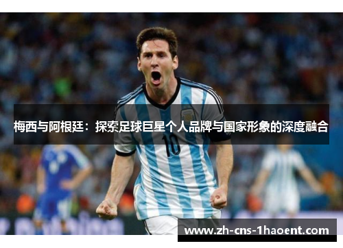 梅西与阿根廷：探索足球巨星个人品牌与国家形象的深度融合