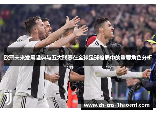 欧冠未来发展趋势与五大联赛在全球足球格局中的重要角色分析