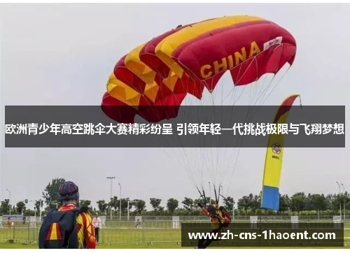 欧洲青少年高空跳伞大赛精彩纷呈 引领年轻一代挑战极限与飞翔梦想 欧洲青少年高空跳伞大赛精彩纷呈 引领年轻一代挑战极限与飞翔梦想
