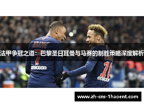法甲争冠之道：巴黎圣日耳曼与马赛的制胜策略深度解析