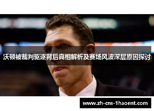 沃顿被裁判驱逐背后真相解析及赛场风波深层原因探讨 沃顿被裁判驱逐背后真相解析及赛场风波深层原因探讨
