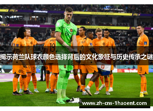 揭示荷兰队球衣颜色选择背后的文化象征与历史传承之谜 揭示荷兰队球衣颜色选择背后的文化象征与历史传承之谜