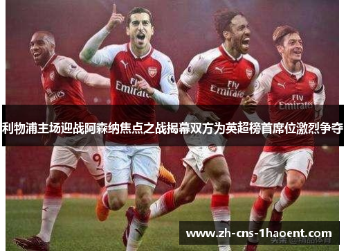 利物浦主场迎战阿森纳焦点之战揭幕双方为英超榜首席位激烈争夺