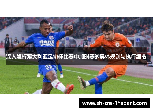 深入解析澳大利亚足协杯比赛中加时赛的具体规则与执行细节