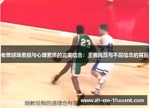 老詹球场表现与心理素质的完美结合：王者风范与不屈信念的背后
