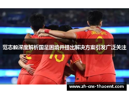范志毅深度解析国足困境并提出解决方案引发广泛关注 范志毅深度解析国足困境并提出解决方案引发广泛关注