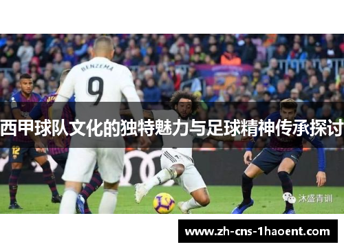西甲球队文化的独特魅力与足球精神传承探讨 西甲球队文化的独特魅力与足球精神传承探讨