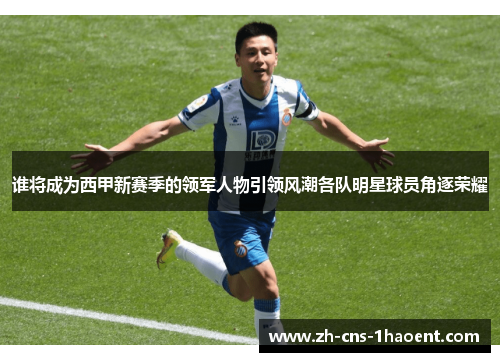 谁将成为西甲新赛季的领军人物引领风潮各队明星球员角逐荣耀