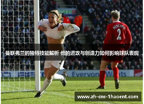 曼联弗兰的独特技能解析 他的进攻与创造力如何影响球队表现