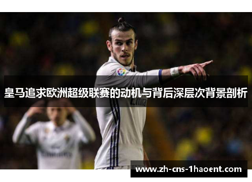 皇马追求欧洲超级联赛的动机与背后深层次背景剖析