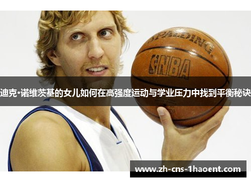 迪克·诺维茨基的女儿如何在高强度运动与学业压力中找到平衡秘诀 迪克·诺维茨基的女儿如何在高强度运动与学业压力中找到平衡秘诀