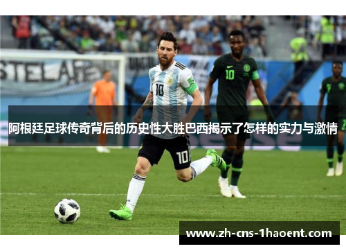 阿根廷足球传奇背后的历史性大胜巴西揭示了怎样的实力与激情 阿根廷足球传奇背后的历史性大胜巴西揭示了怎样的实力与激情