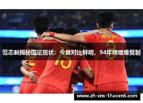 范志毅揭秘国足现状：今昔对比鲜明，94年辉煌难复制