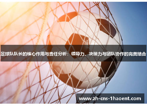 足球队队长的核心作用与责任分析：领导力、决策力与团队协作的完美结合