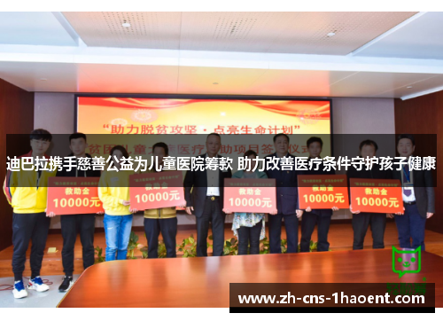 迪巴拉携手慈善公益为儿童医院筹款 助力改善医疗条件守护孩子健康 迪巴拉携手慈善公益为儿童医院筹款 助力改善医疗条件守护孩子健康