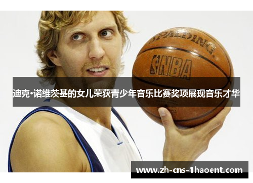 迪克·诺维茨基的女儿荣获青少年音乐比赛奖项展现音乐才华 迪克·诺维茨基的女儿荣获青少年音乐比赛奖项展现音乐才华