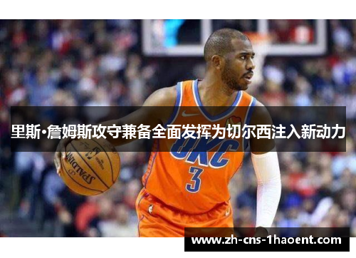 里斯·詹姆斯攻守兼备全面发挥为切尔西注入新动力 里斯·詹姆斯攻守兼备全面发挥为切尔西注入新动力