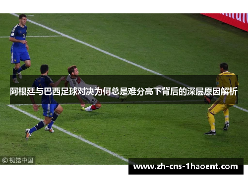 阿根廷与巴西足球对决为何总是难分高下背后的深层原因解析