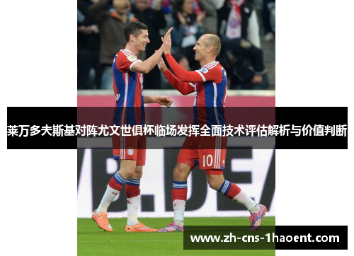 莱万多夫斯基对阵尤文世俱杯临场发挥全面技术评估解析与价值判断 莱万多夫斯基对阵尤文世俱杯临场发挥全面技术评估解析与价值判断