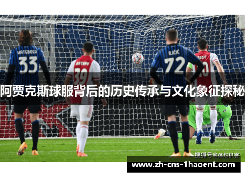 阿贾克斯球服背后的历史传承与文化象征探秘 阿贾克斯球服背后的历史传承与文化象征探秘