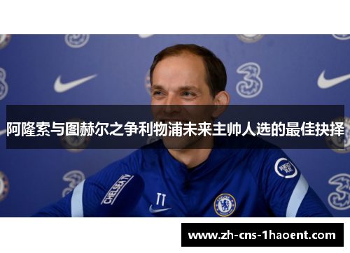 阿隆索与图赫尔之争利物浦未来主帅人选的最佳抉择 阿隆索与图赫尔之争利物浦未来主帅人选的最佳抉择