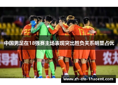 中国男足在18强赛主场表现突出胜负关系明显占优