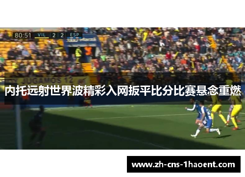 内托远射世界波精彩入网扳平比分比赛悬念重燃 内托远射世界波精彩入网扳平比分比赛悬念重燃