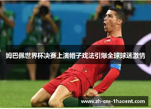 姆巴佩世界杯决赛上演帽子戏法引爆全球球迷激情 姆巴佩世界杯决赛上演帽子戏法引爆全球球迷激情